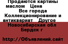 Продаются картины маслом › Цена ­ 8 340 - Все города Коллекционирование и антиквариат » Другое   . Новосибирская обл.,Бердск г.